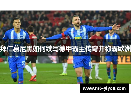 拜仁慕尼黑如何续写德甲霸主传奇并称霸欧洲