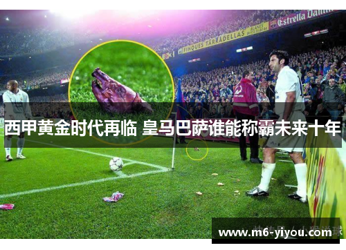 西甲黄金时代再临 皇马巴萨谁能称霸未来十年