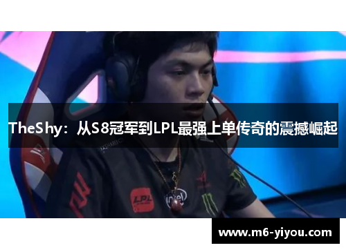 TheShy：从S8冠军到LPL最强上单传奇的震撼崛起