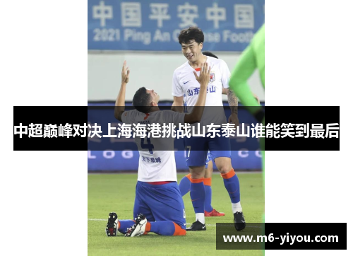 中超巅峰对决上海海港挑战山东泰山谁能笑到最后