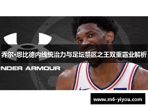 乔尔·恩比德内线统治力与足坛禁区之王双重霸业解析