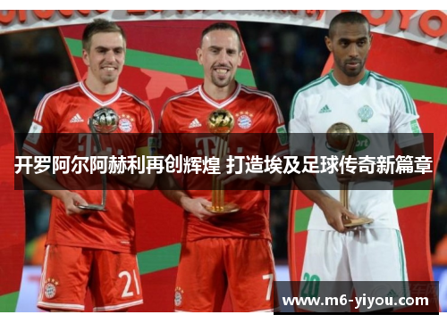 开罗阿尔阿赫利再创辉煌 打造埃及足球传奇新篇章