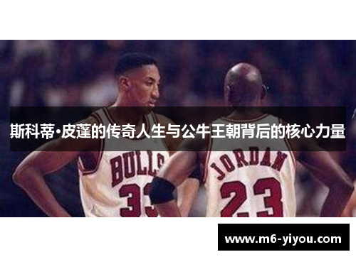 斯科蒂·皮蓬的传奇人生与公牛王朝背后的核心力量