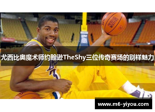 尤西比奥魔术师约翰逊TheShy三位传奇赛场的别样魅力