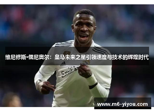 维尼修斯·儒尼奥尔：皇马未来之星引领速度与技术的辉煌时代