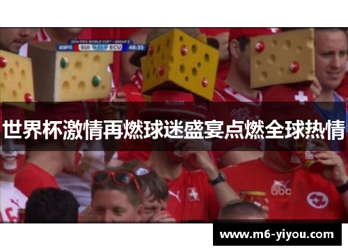 世界杯激情再燃球迷盛宴点燃全球热情
