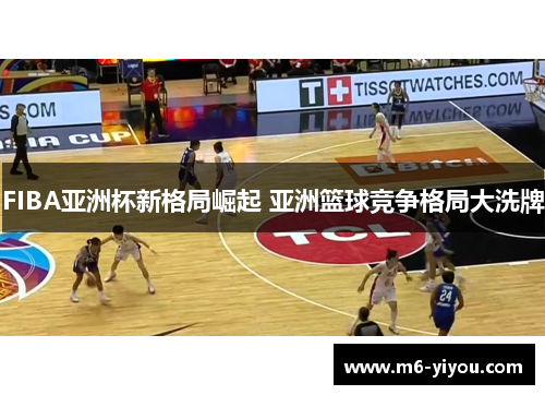 FIBA亚洲杯新格局崛起 亚洲篮球竞争格局大洗牌