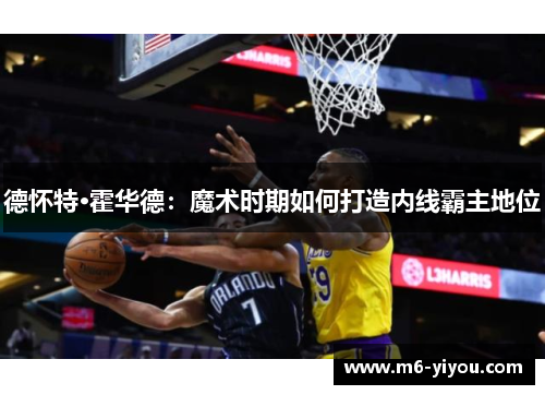 德怀特·霍华德：魔术时期如何打造内线霸主地位
