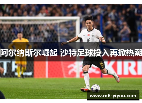 阿尔纳斯尔崛起 沙特足球投入再掀热潮