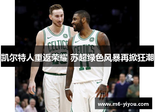 凯尔特人重返荣耀 苏超绿色风暴再掀狂潮