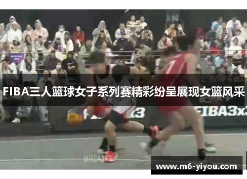 FIBA三人篮球女子系列赛精彩纷呈展现女篮风采