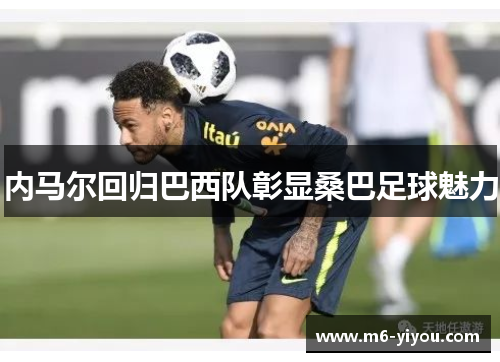 内马尔回归巴西队彰显桑巴足球魅力