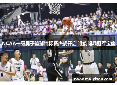 NCAA一级男子篮球锦标赛热战开启 谁能问鼎冠军宝座