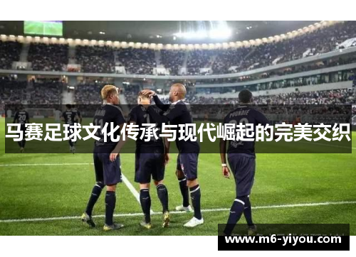 马赛足球文化传承与现代崛起的完美交织