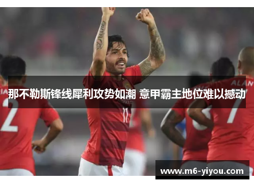 那不勒斯锋线犀利攻势如潮 意甲霸主地位难以撼动