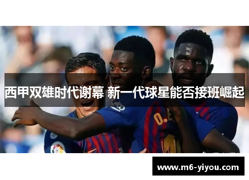 西甲双雄时代谢幕 新一代球星能否接班崛起