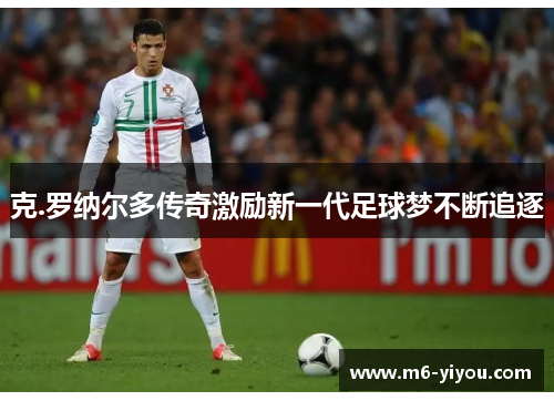 克.罗纳尔多传奇激励新一代足球梦不断追逐