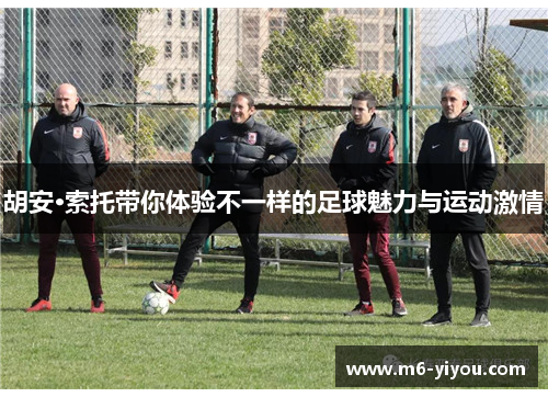 胡安·索托带你体验不一样的足球魅力与运动激情