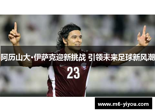 阿历山大·伊萨克迎新挑战 引领未来足球新风潮