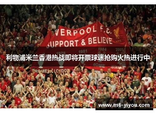利物浦米兰香港热战即将开票球迷抢购火热进行中