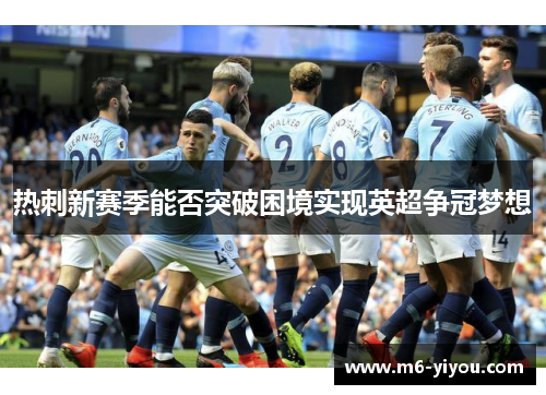 热刺新赛季能否突破困境实现英超争冠梦想