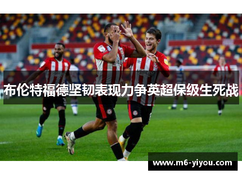 布伦特福德坚韧表现力争英超保级生死战