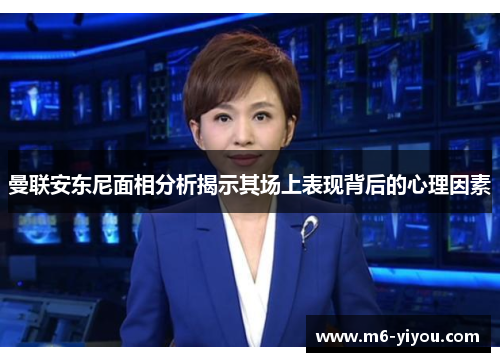 曼联安东尼面相分析揭示其场上表现背后的心理因素