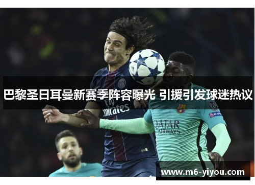 巴黎圣日耳曼新赛季阵容曝光 引援引发球迷热议