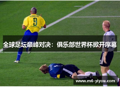 全球足坛巅峰对决：俱乐部世界杯掀开序幕