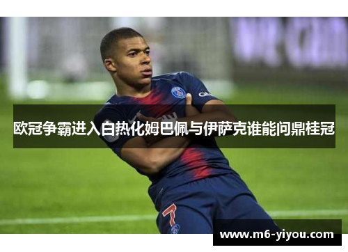 欧冠争霸进入白热化姆巴佩与伊萨克谁能问鼎桂冠