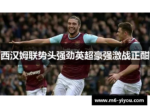 西汉姆联势头强劲英超豪强激战正酣